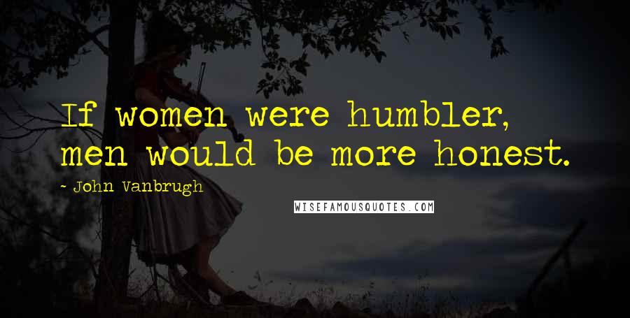 John Vanbrugh Quotes: If women were humbler, men would be more honest.