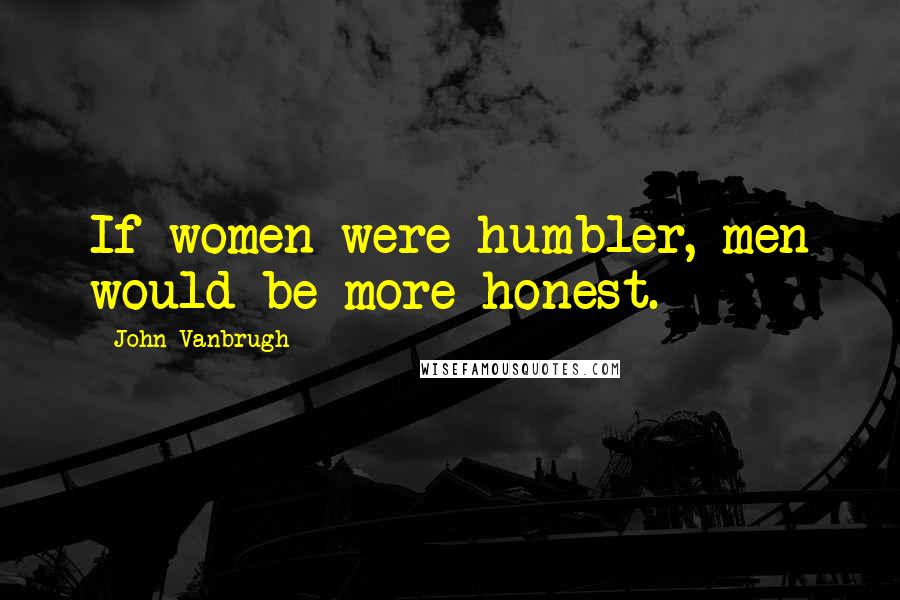 John Vanbrugh Quotes: If women were humbler, men would be more honest.