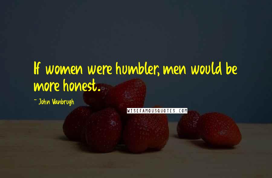 John Vanbrugh Quotes: If women were humbler, men would be more honest.