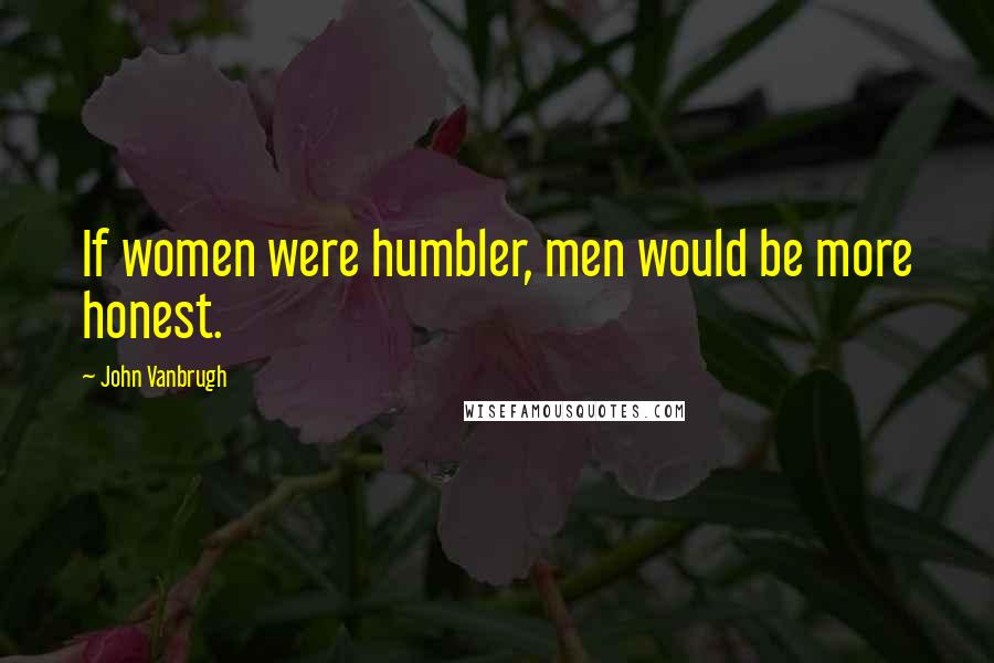 John Vanbrugh Quotes: If women were humbler, men would be more honest.