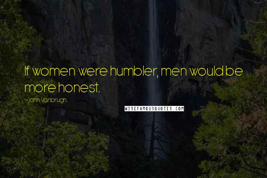 John Vanbrugh Quotes: If women were humbler, men would be more honest.