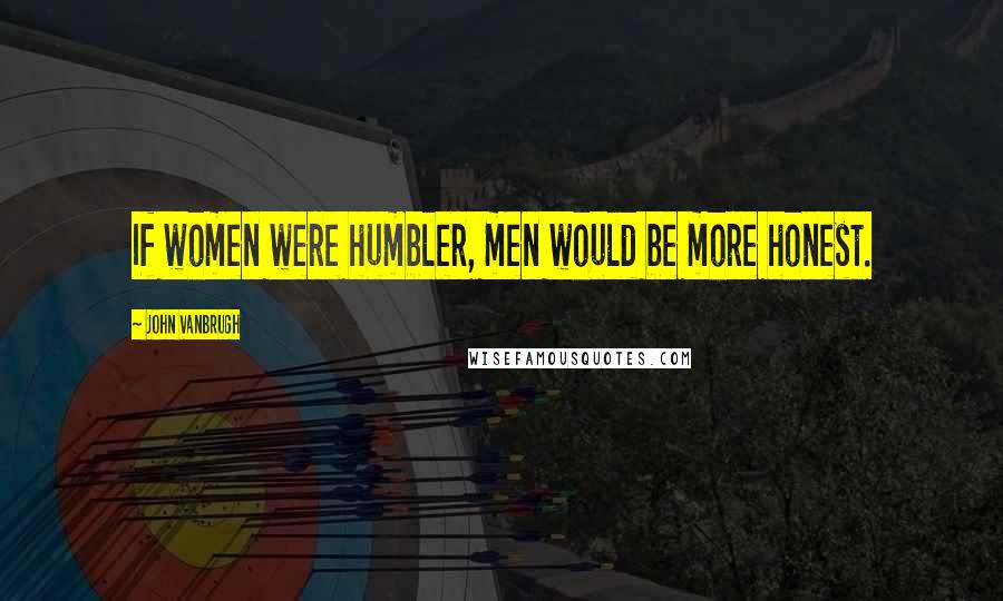 John Vanbrugh Quotes: If women were humbler, men would be more honest.