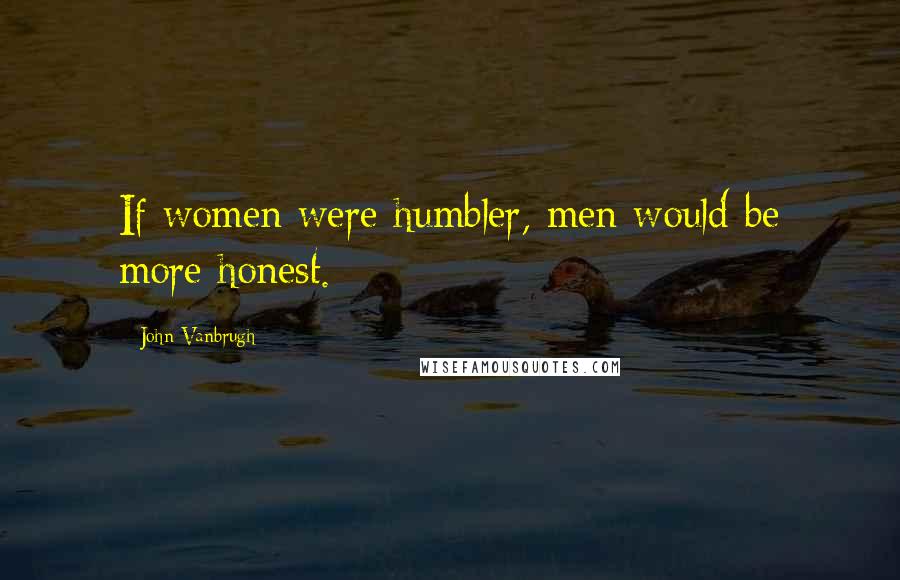 John Vanbrugh Quotes: If women were humbler, men would be more honest.