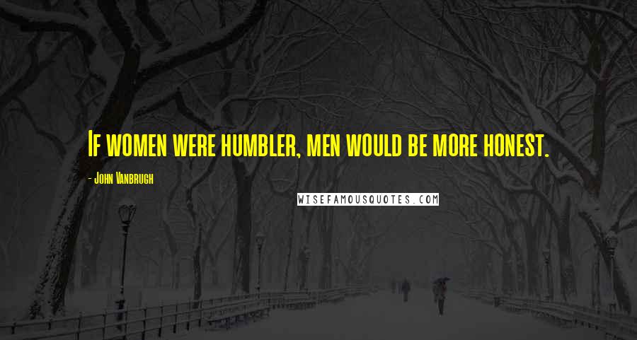 John Vanbrugh Quotes: If women were humbler, men would be more honest.