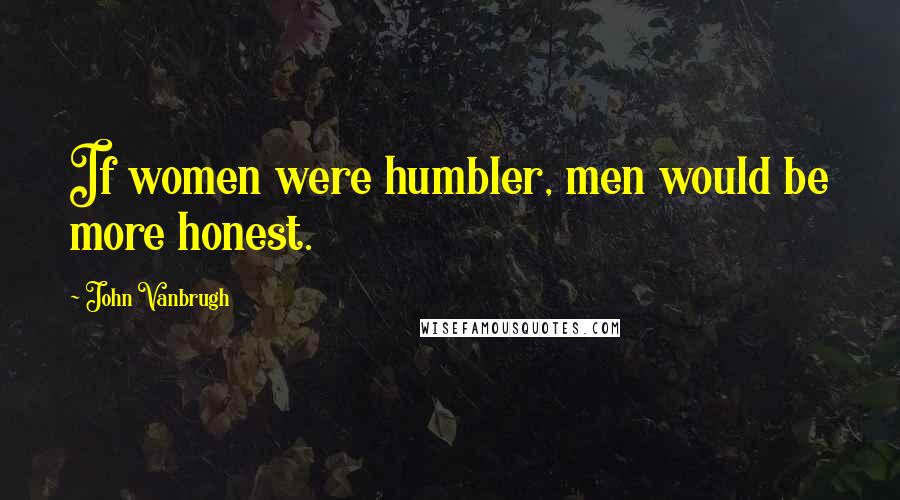 John Vanbrugh Quotes: If women were humbler, men would be more honest.