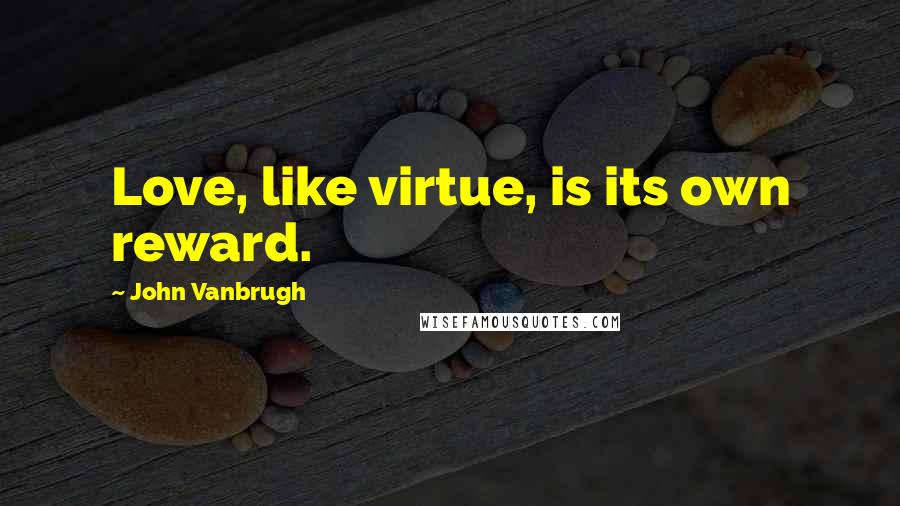 John Vanbrugh Quotes: Love, like virtue, is its own reward.