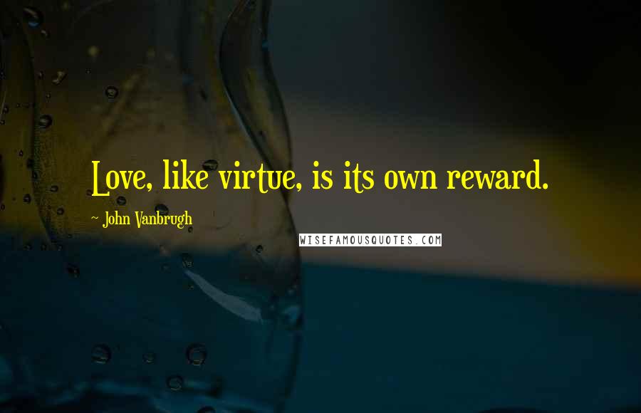 John Vanbrugh Quotes: Love, like virtue, is its own reward.