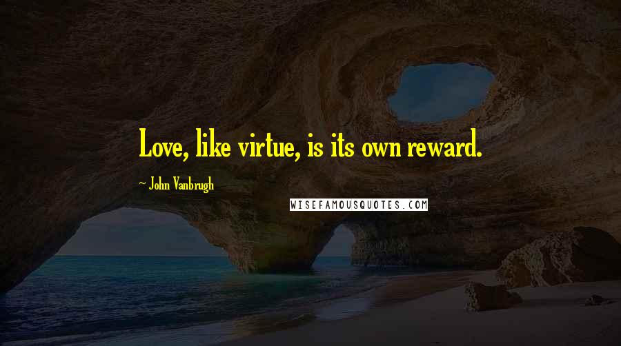 John Vanbrugh Quotes: Love, like virtue, is its own reward.