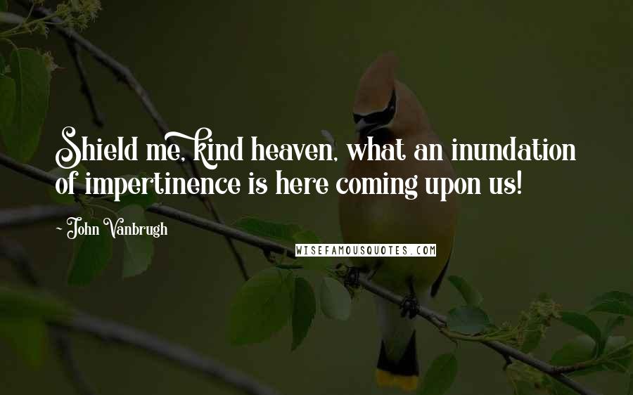 John Vanbrugh Quotes: Shield me, kind heaven, what an inundation of impertinence is here coming upon us!