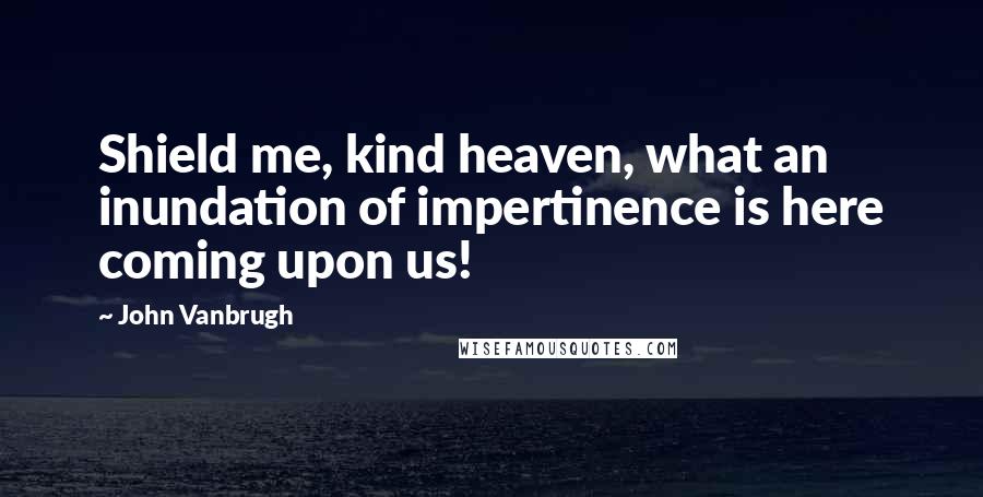 John Vanbrugh Quotes: Shield me, kind heaven, what an inundation of impertinence is here coming upon us!