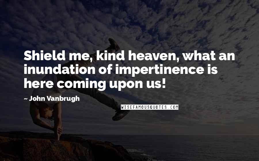 John Vanbrugh Quotes: Shield me, kind heaven, what an inundation of impertinence is here coming upon us!