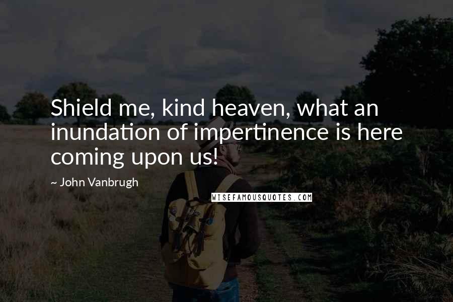 John Vanbrugh Quotes: Shield me, kind heaven, what an inundation of impertinence is here coming upon us!
