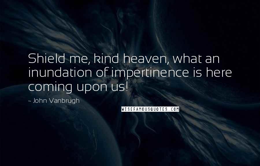 John Vanbrugh Quotes: Shield me, kind heaven, what an inundation of impertinence is here coming upon us!