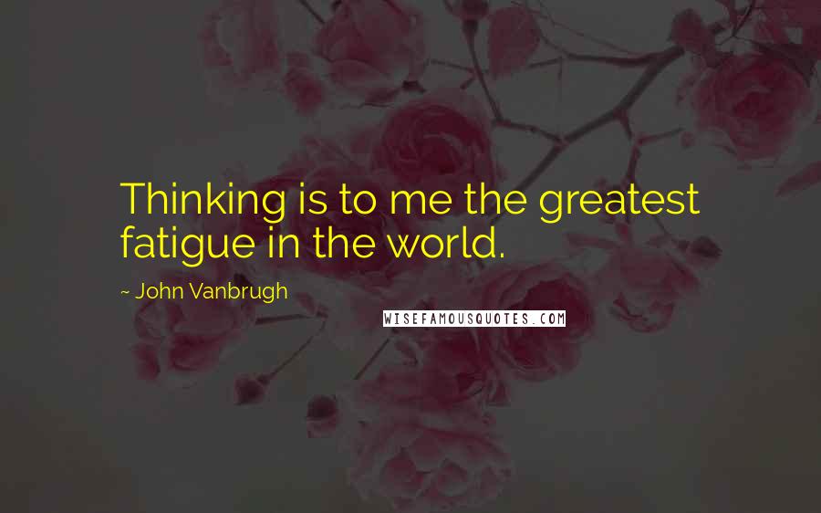 John Vanbrugh Quotes: Thinking is to me the greatest fatigue in the world.