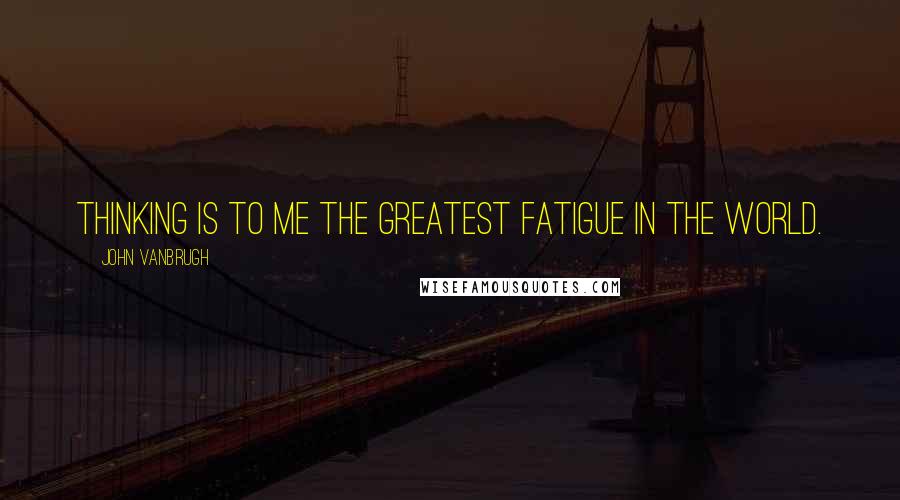 John Vanbrugh Quotes: Thinking is to me the greatest fatigue in the world.