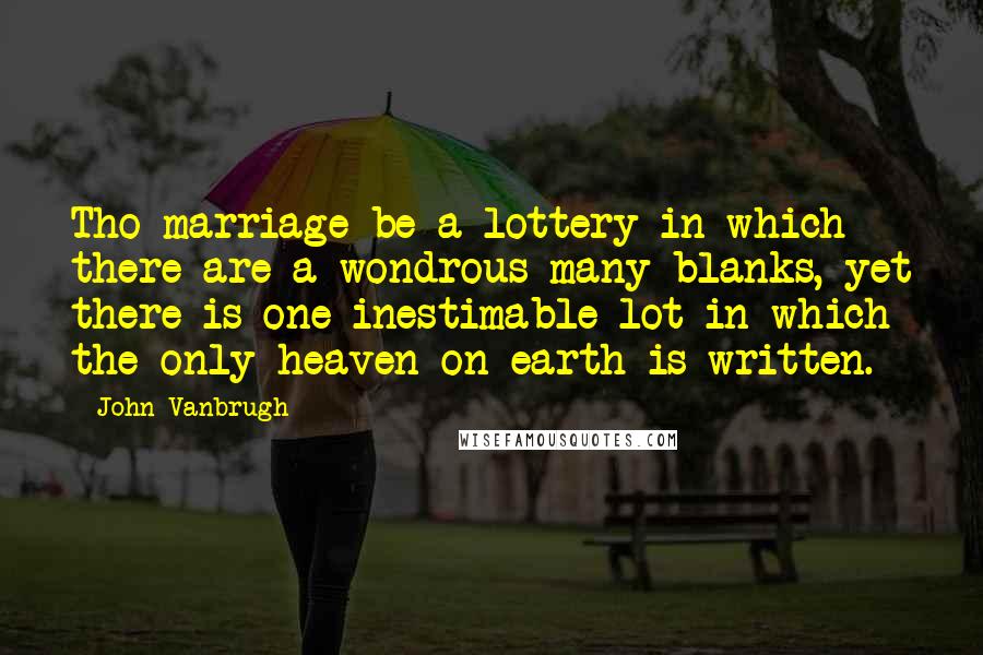 John Vanbrugh Quotes: Tho marriage be a lottery in which there are a wondrous many blanks, yet there is one inestimable lot in which the only heaven on earth is written.