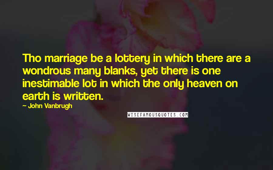 John Vanbrugh Quotes: Tho marriage be a lottery in which there are a wondrous many blanks, yet there is one inestimable lot in which the only heaven on earth is written.