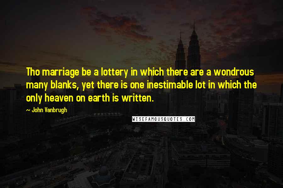 John Vanbrugh Quotes: Tho marriage be a lottery in which there are a wondrous many blanks, yet there is one inestimable lot in which the only heaven on earth is written.