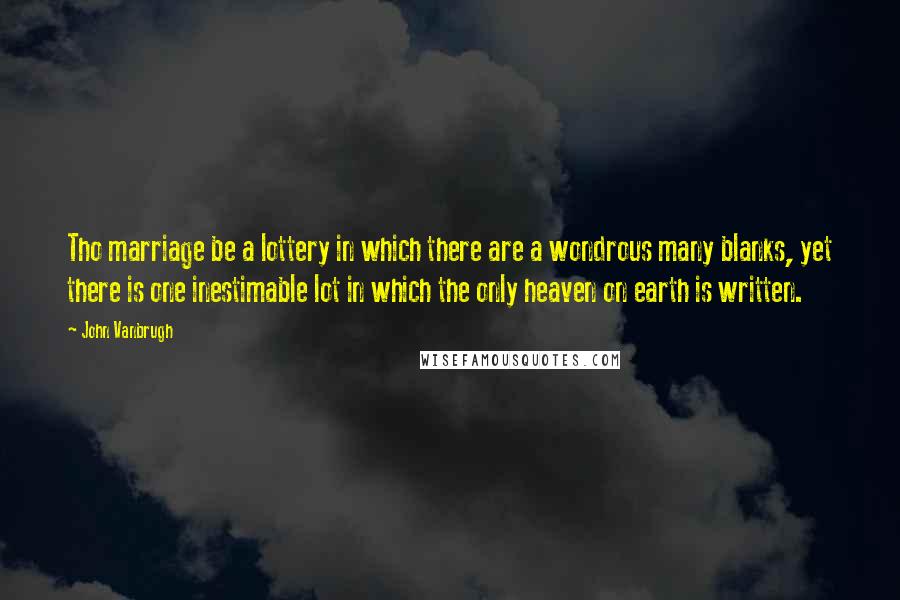 John Vanbrugh Quotes: Tho marriage be a lottery in which there are a wondrous many blanks, yet there is one inestimable lot in which the only heaven on earth is written.