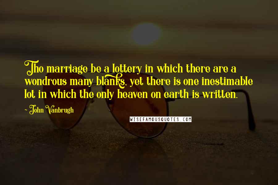 John Vanbrugh Quotes: Tho marriage be a lottery in which there are a wondrous many blanks, yet there is one inestimable lot in which the only heaven on earth is written.