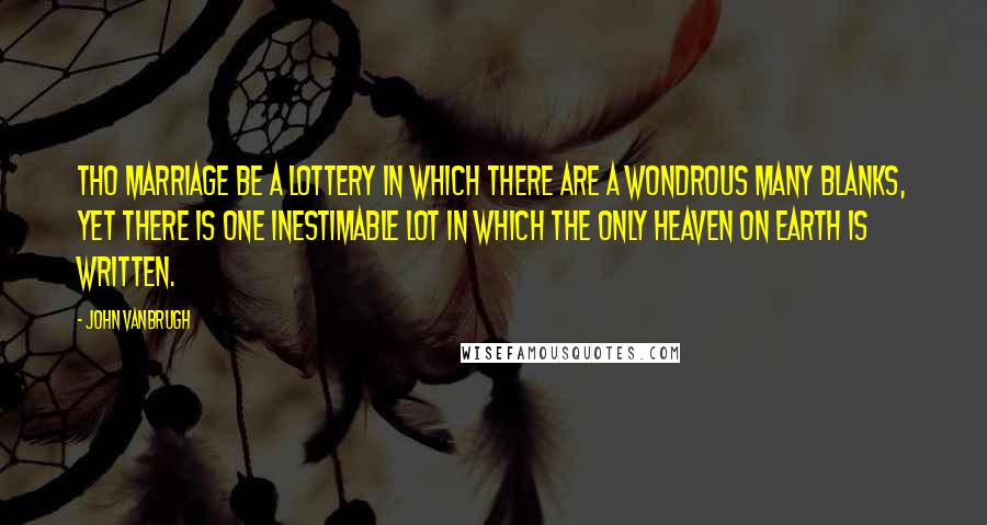 John Vanbrugh Quotes: Tho marriage be a lottery in which there are a wondrous many blanks, yet there is one inestimable lot in which the only heaven on earth is written.