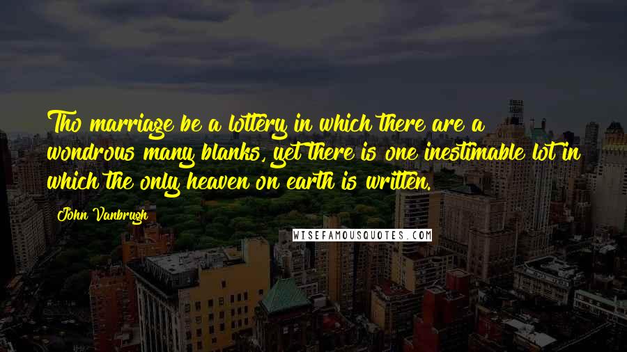 John Vanbrugh Quotes: Tho marriage be a lottery in which there are a wondrous many blanks, yet there is one inestimable lot in which the only heaven on earth is written.