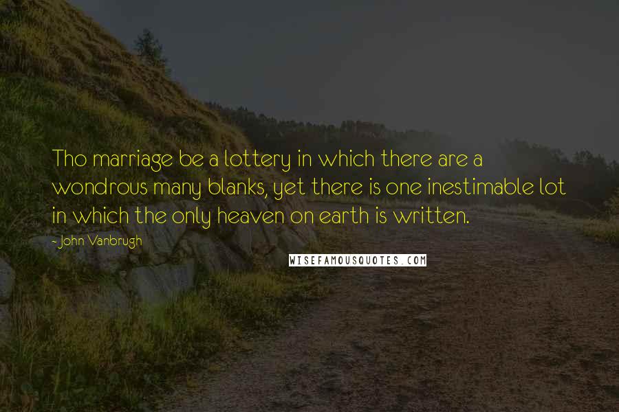 John Vanbrugh Quotes: Tho marriage be a lottery in which there are a wondrous many blanks, yet there is one inestimable lot in which the only heaven on earth is written.