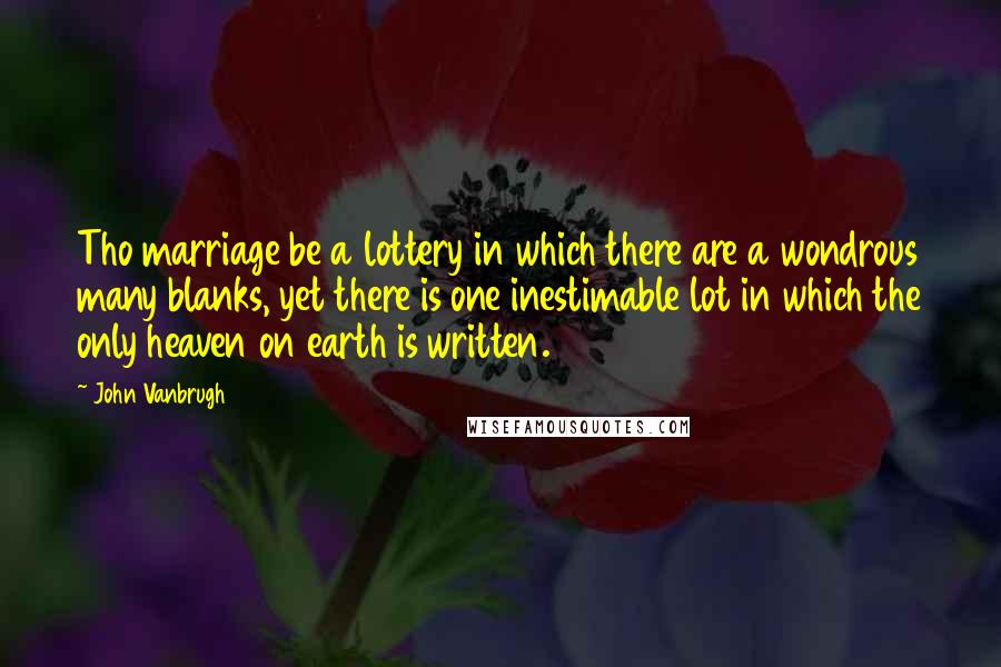 John Vanbrugh Quotes: Tho marriage be a lottery in which there are a wondrous many blanks, yet there is one inestimable lot in which the only heaven on earth is written.