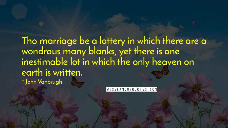 John Vanbrugh Quotes: Tho marriage be a lottery in which there are a wondrous many blanks, yet there is one inestimable lot in which the only heaven on earth is written.