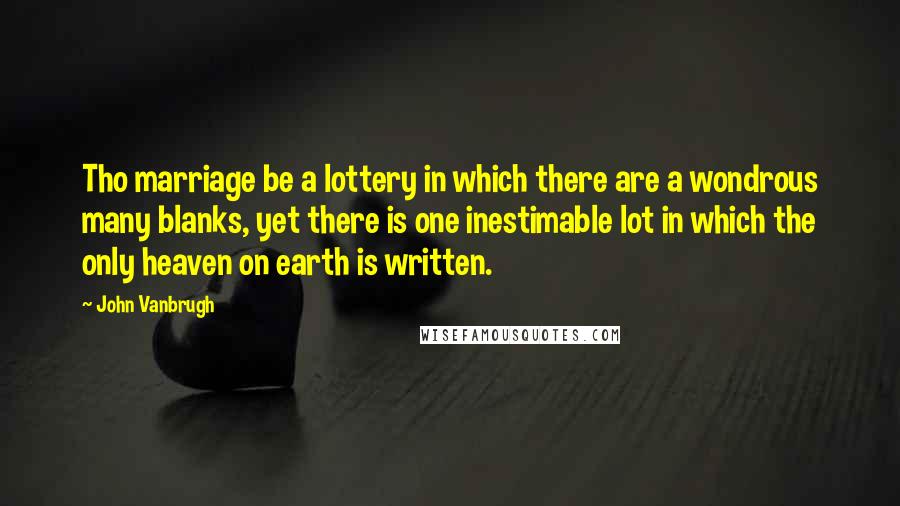 John Vanbrugh Quotes: Tho marriage be a lottery in which there are a wondrous many blanks, yet there is one inestimable lot in which the only heaven on earth is written.