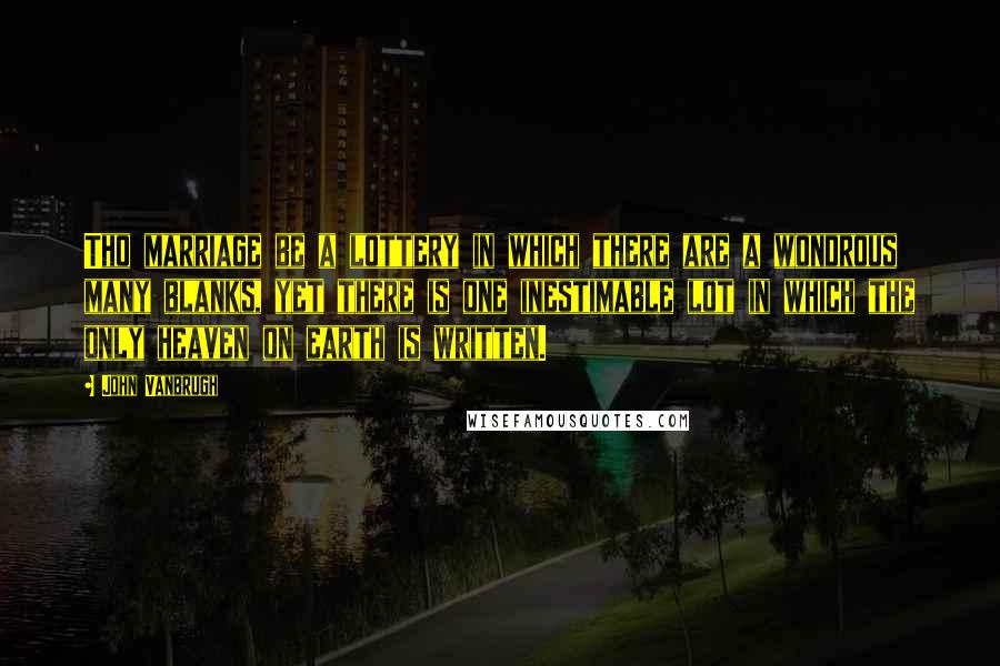 John Vanbrugh Quotes: Tho marriage be a lottery in which there are a wondrous many blanks, yet there is one inestimable lot in which the only heaven on earth is written.