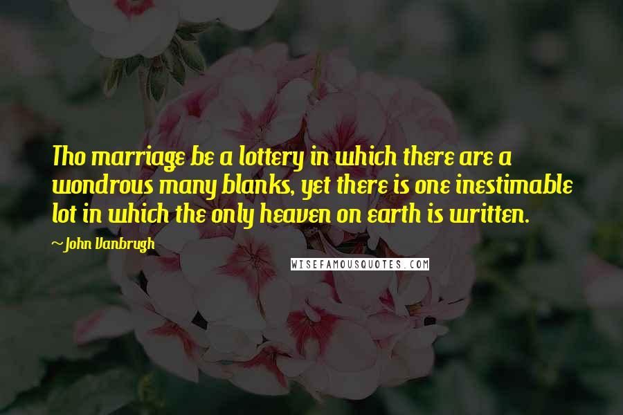 John Vanbrugh Quotes: Tho marriage be a lottery in which there are a wondrous many blanks, yet there is one inestimable lot in which the only heaven on earth is written.