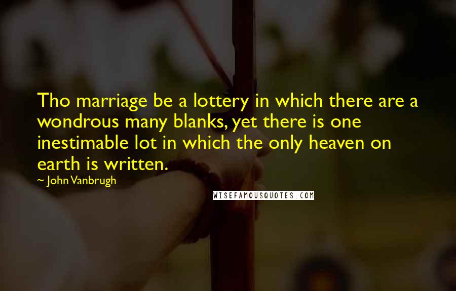 John Vanbrugh Quotes: Tho marriage be a lottery in which there are a wondrous many blanks, yet there is one inestimable lot in which the only heaven on earth is written.