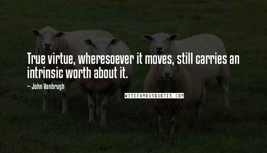 John Vanbrugh Quotes: True virtue, wheresoever it moves, still carries an intrinsic worth about it.