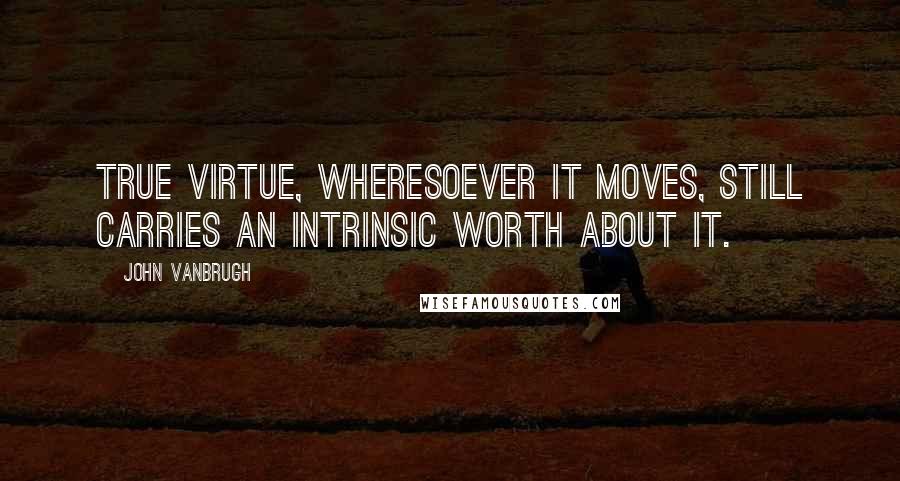 John Vanbrugh Quotes: True virtue, wheresoever it moves, still carries an intrinsic worth about it.