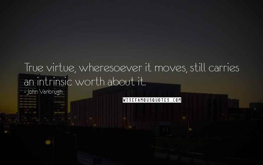 John Vanbrugh Quotes: True virtue, wheresoever it moves, still carries an intrinsic worth about it.