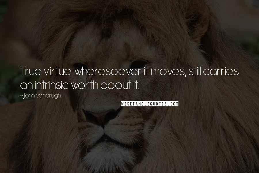 John Vanbrugh Quotes: True virtue, wheresoever it moves, still carries an intrinsic worth about it.