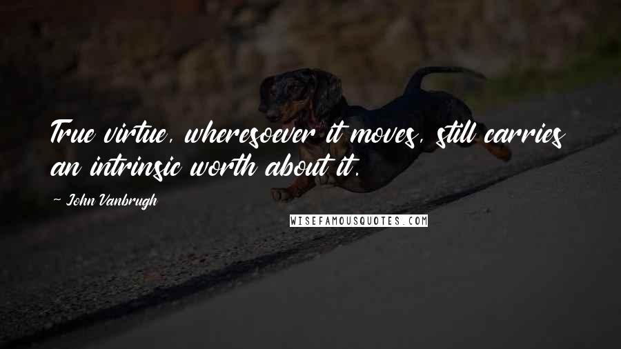 John Vanbrugh Quotes: True virtue, wheresoever it moves, still carries an intrinsic worth about it.