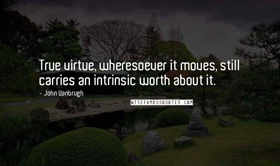 John Vanbrugh Quotes: True virtue, wheresoever it moves, still carries an intrinsic worth about it.