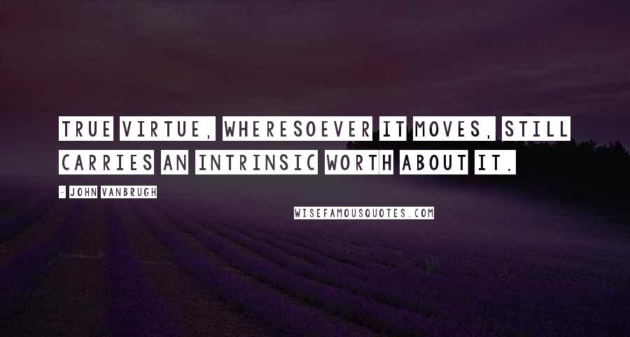 John Vanbrugh Quotes: True virtue, wheresoever it moves, still carries an intrinsic worth about it.