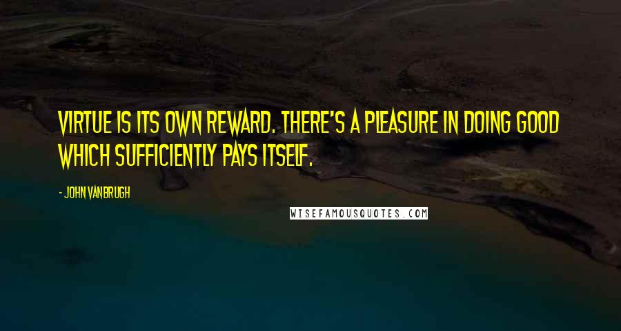 John Vanbrugh Quotes: Virtue is its own reward. There's a pleasure in doing good which sufficiently pays itself.