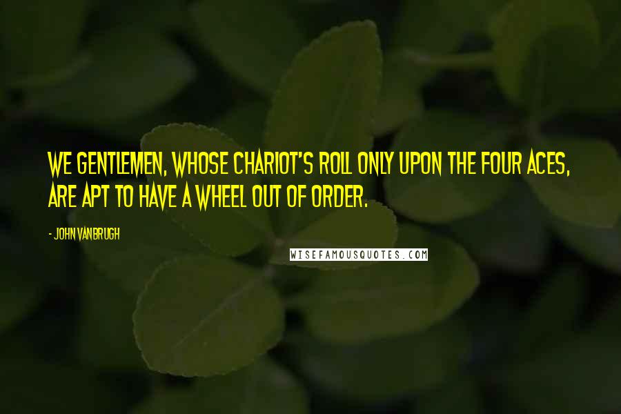 John Vanbrugh Quotes: We gentlemen, whose chariot's roll only upon the four aces, are apt to have a wheel out of order.