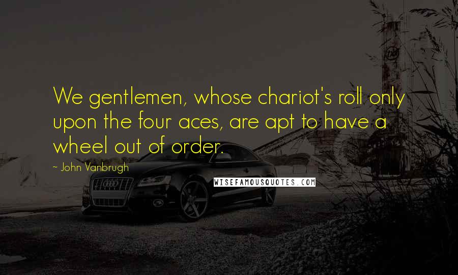John Vanbrugh Quotes: We gentlemen, whose chariot's roll only upon the four aces, are apt to have a wheel out of order.