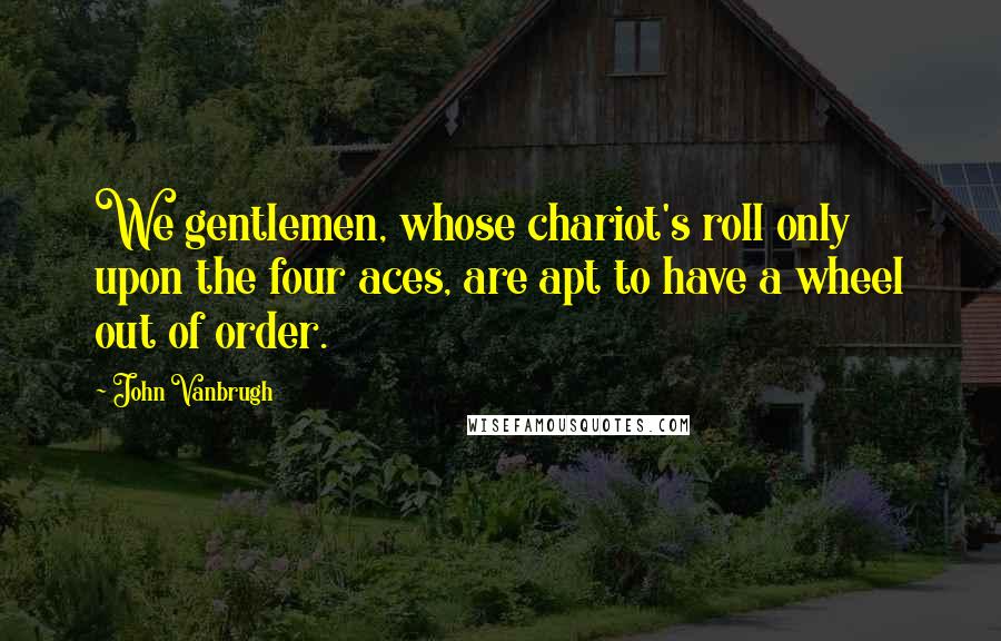 John Vanbrugh Quotes: We gentlemen, whose chariot's roll only upon the four aces, are apt to have a wheel out of order.