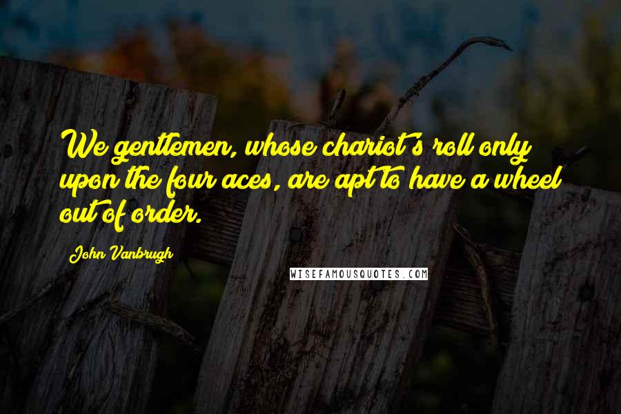 John Vanbrugh Quotes: We gentlemen, whose chariot's roll only upon the four aces, are apt to have a wheel out of order.