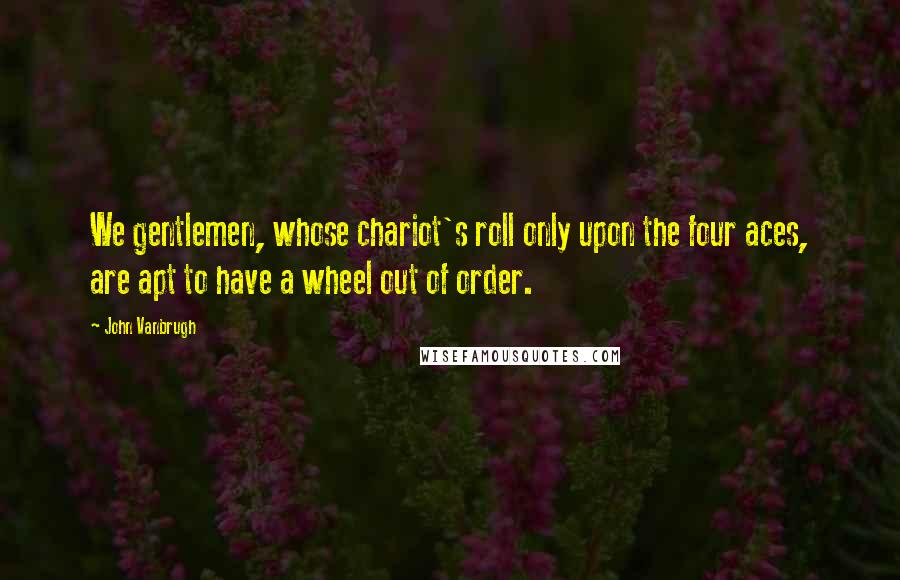 John Vanbrugh Quotes: We gentlemen, whose chariot's roll only upon the four aces, are apt to have a wheel out of order.