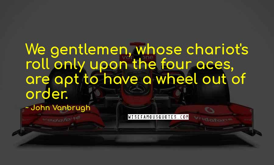 John Vanbrugh Quotes: We gentlemen, whose chariot's roll only upon the four aces, are apt to have a wheel out of order.