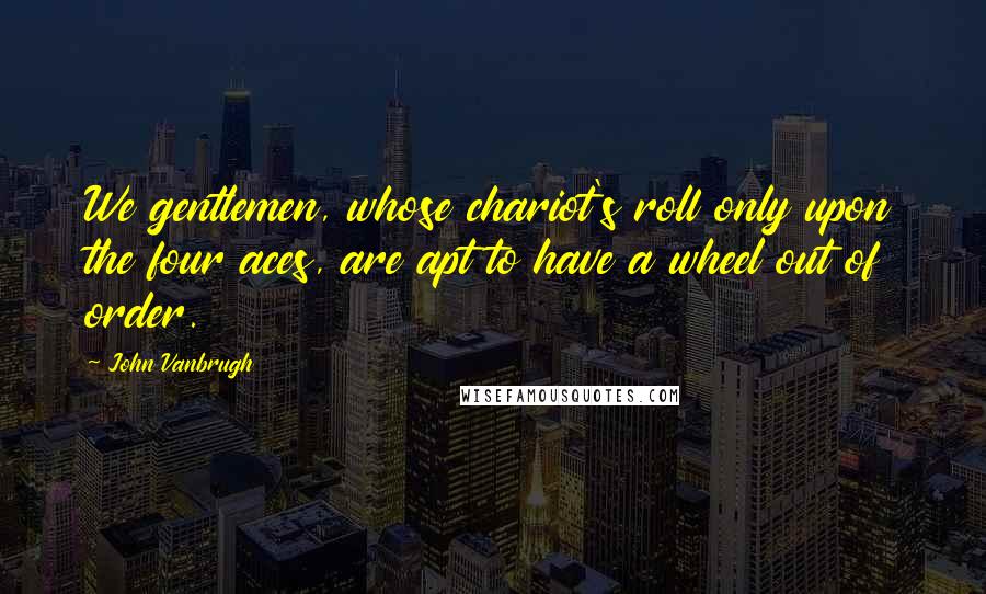 John Vanbrugh Quotes: We gentlemen, whose chariot's roll only upon the four aces, are apt to have a wheel out of order.