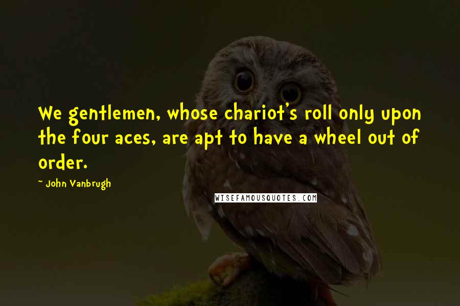 John Vanbrugh Quotes: We gentlemen, whose chariot's roll only upon the four aces, are apt to have a wheel out of order.