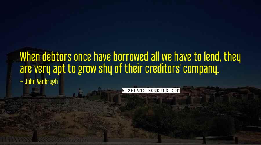 John Vanbrugh Quotes: When debtors once have borrowed all we have to lend, they are very apt to grow shy of their creditors' company.